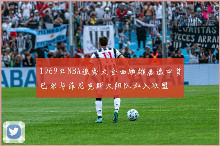1969年NBA选秀大会回顾雄鹿选中贾巴尔与菲尼克斯太阳队加入联盟