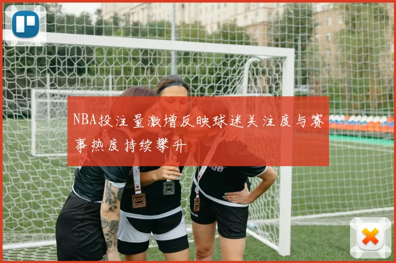 NBA投注量激增反映球迷关注度与赛事热度持续攀升