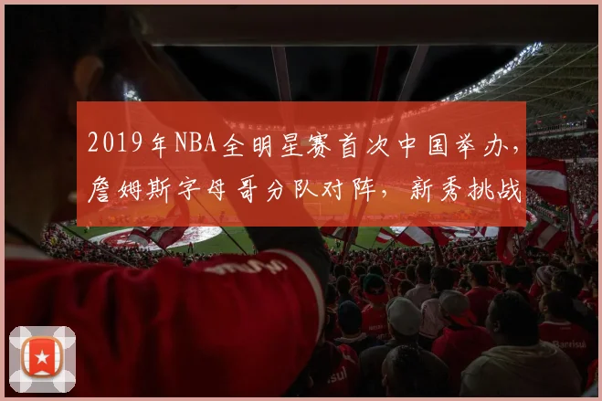 2019年NBA全明星赛首次中国举办，詹姆斯字母哥分队对阵，新秀挑战赛精彩纷呈