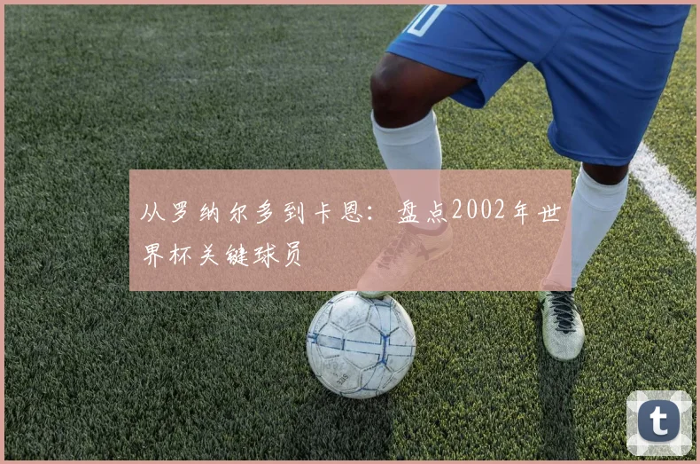 从罗纳尔多到卡恩：盘点2002年世界杯关键球员