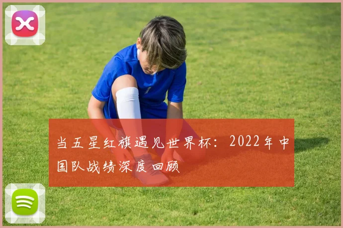 当五星红旗遇见世界杯：2022年中国队战绩深度回顾