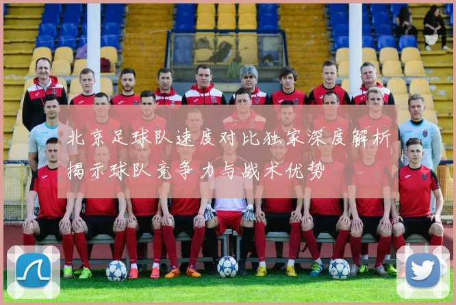 北京足球队速度对比独家深度解析揭示球队竞争力与战术优势