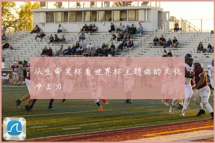 从生命奖杯看世界杯主题曲的文化冲击力