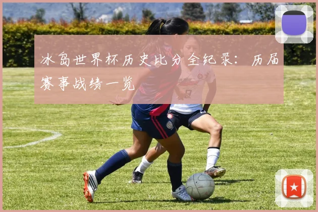 冰岛世界杯历史比分全纪录：历届赛事战绩一览