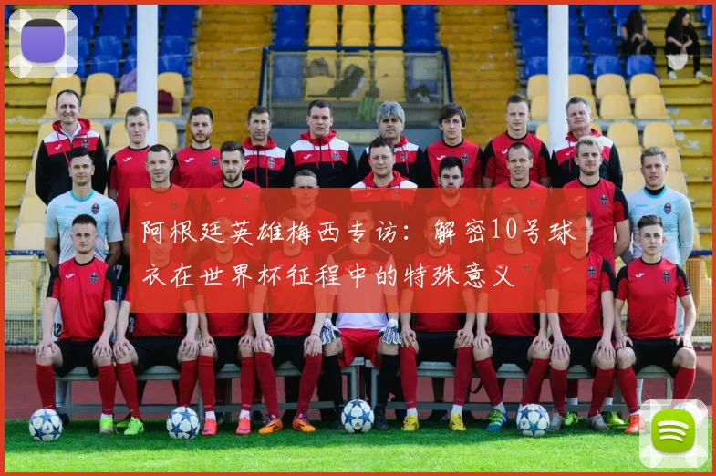阿根廷英雄梅西专访：解密10号球衣在世界杯征程中的特殊意义